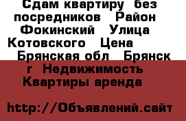 Сдам квартиру  без посредников › Район ­ Фокинский › Улица ­ Котовского › Цена ­ 7 000 - Брянская обл., Брянск г. Недвижимость » Квартиры аренда   